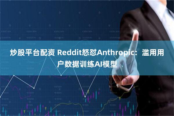 炒股平台配资 Reddit怒怼Anthropic：滥用用户数据训练AI模型