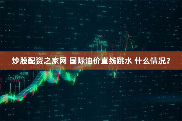 炒股配资之家网 国际油价直线跳水 什么情况？