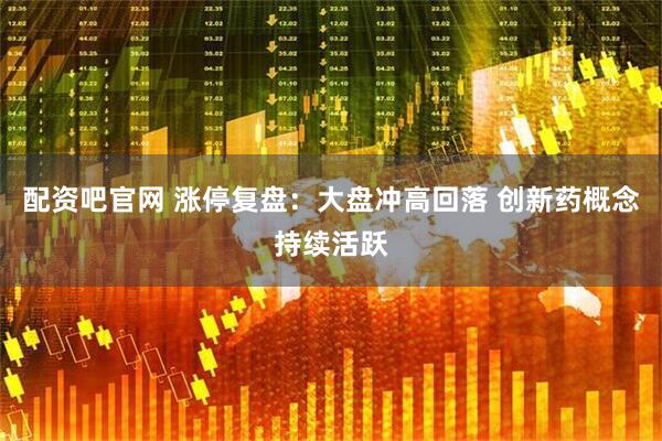 配资吧官网 涨停复盘：大盘冲高回落 创新药概念持续活跃