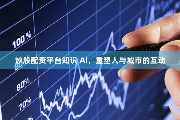 炒股配资平台知识 AI，重塑人与城市的互动