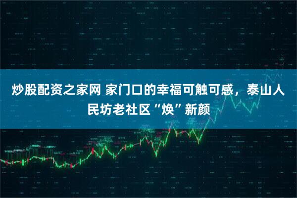 炒股配资之家网 家门口的幸福可触可感，泰山人民坊老社区“焕”新颜