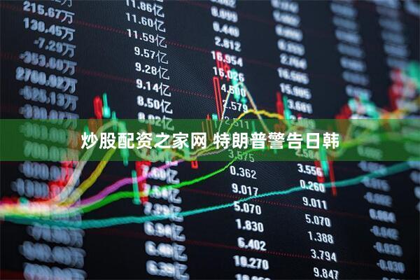 炒股配资之家网 特朗普警告日韩