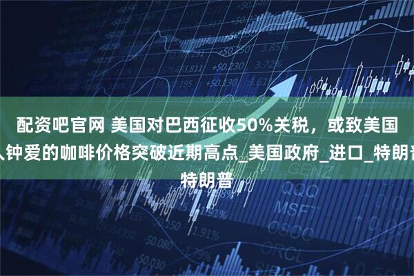 配资吧官网 美国对巴西征收50%关税，或致美国人钟爱的咖啡价格突破近期高点_美国政府_进口_特朗普