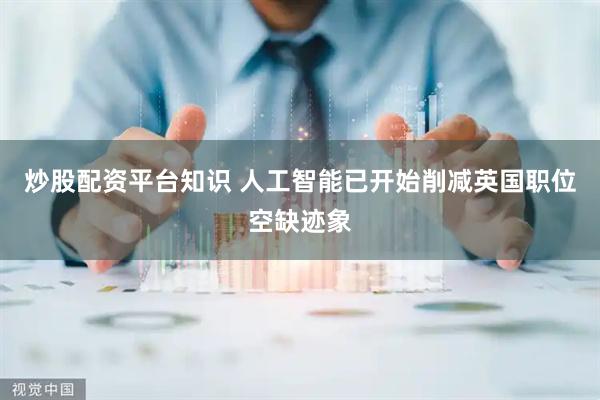 炒股配资平台知识 人工智能已开始削减英国职位空缺迹象