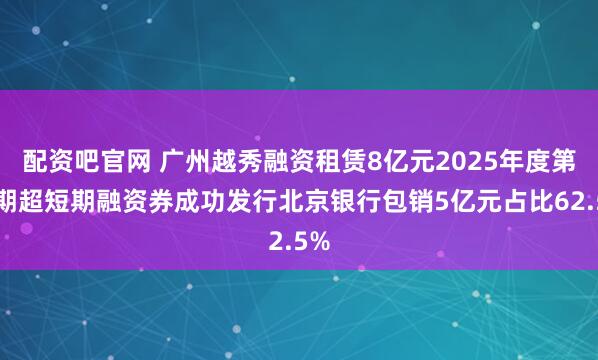 配资吧官网 广州越秀融资租赁8亿元2025年度第五期超短期融资券成功发行北京银行包销5亿元占比62.5%