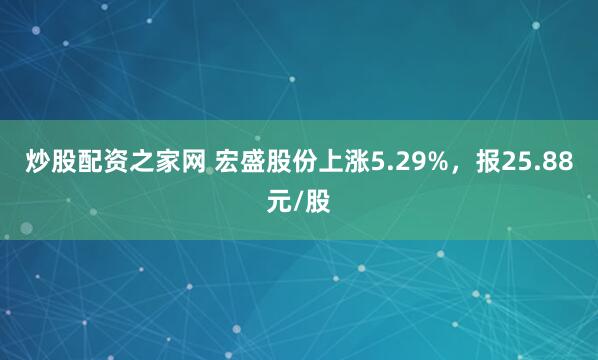 炒股配资之家网 宏盛股份上涨5.29%，报25.88元/股