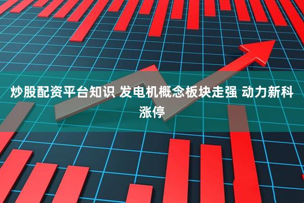 炒股配资平台知识 发电机概念板块走强 动力新科涨停