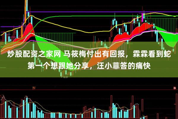 炒股配资之家网 马筱梅付出有回报，霖霖看到蛇第一个想跟她分享，汪小菲答的痛快