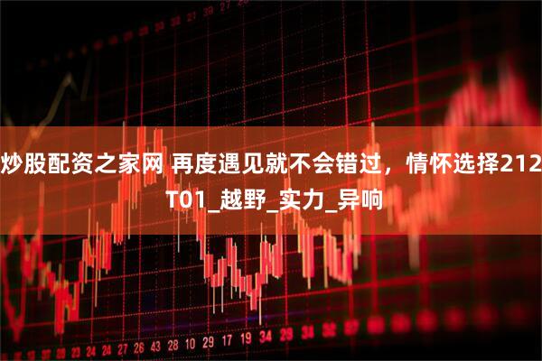 炒股配资之家网 再度遇见就不会错过，情怀选择212 T01_越野_实力_异响