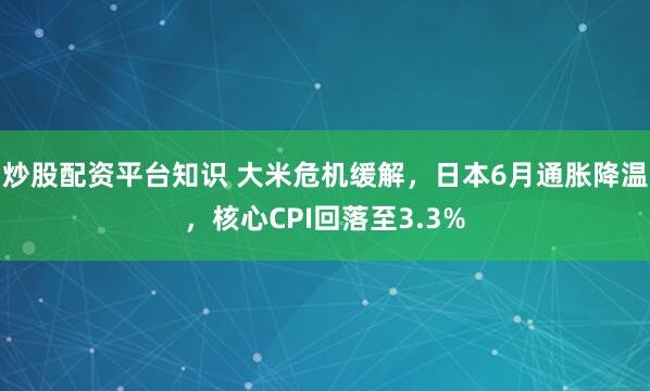 炒股配资平台知识 大米危机缓解，日本6月通胀降温，核心CPI回落至3.3%