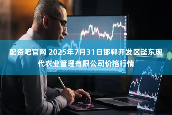 配资吧官网 2025年7月31日邯郸开发区滏东现代农业管理有限公司价格行情