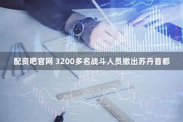 配资吧官网 3200多名战斗人员撤出苏丹首都