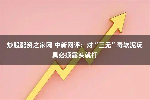 炒股配资之家网 中新网评：对“三无”毒软泥玩具必须露头就打