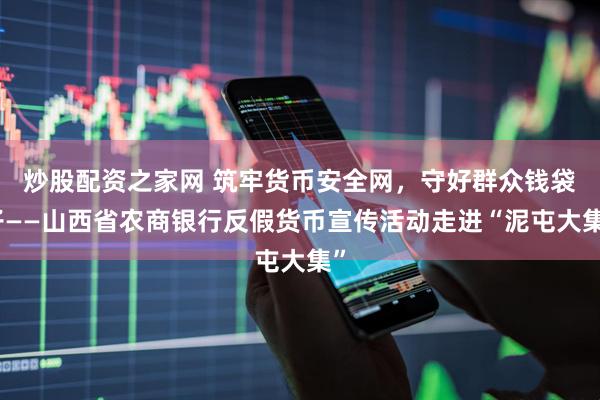炒股配资之家网 筑牢货币安全网，守好群众钱袋子——山西省农商银行反假货币宣传活动走进“泥屯大集”