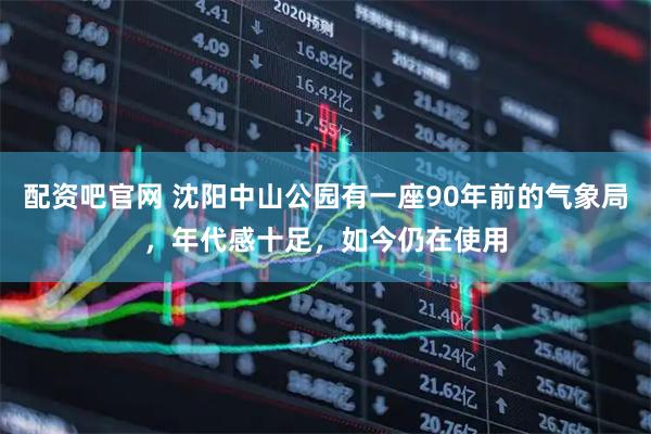 配资吧官网 沈阳中山公园有一座90年前的气象局，年代感十足，如今仍在使用