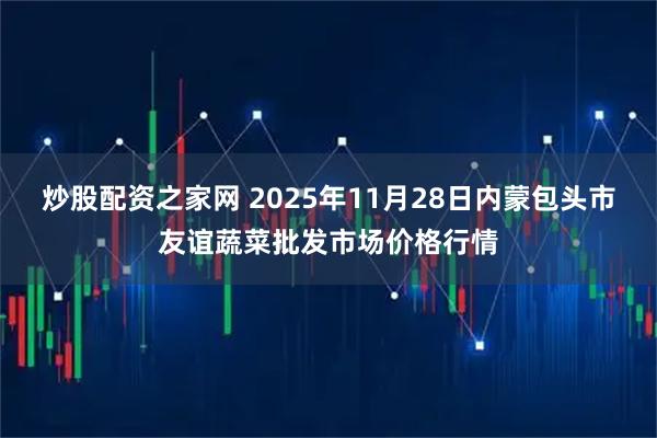 炒股配资之家网 2025年11月28日内蒙包头市友谊蔬菜批发市场价格行情