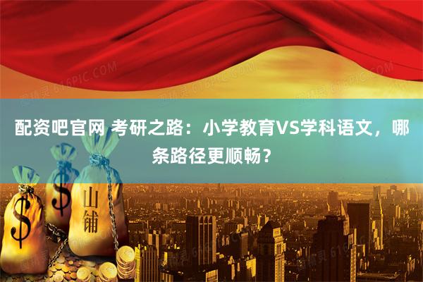 配资吧官网 考研之路：小学教育VS学科语文，哪条路径更顺畅？