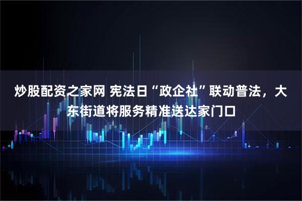 炒股配资之家网 宪法日“政企社”联动普法，大东街道将服务精准送达家门口