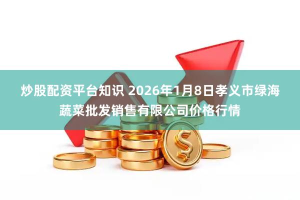 炒股配资平台知识 2026年1月8日孝义市绿海蔬菜批发销售有限公司价格行情