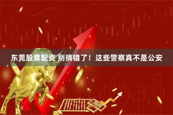 东莞股票配资 别搞错了！这些警察真不是公安