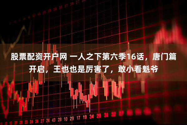 股票配资开户网 一人之下第六季16话，唐门篇开启，王也也是厉害了，敢小看魁爷