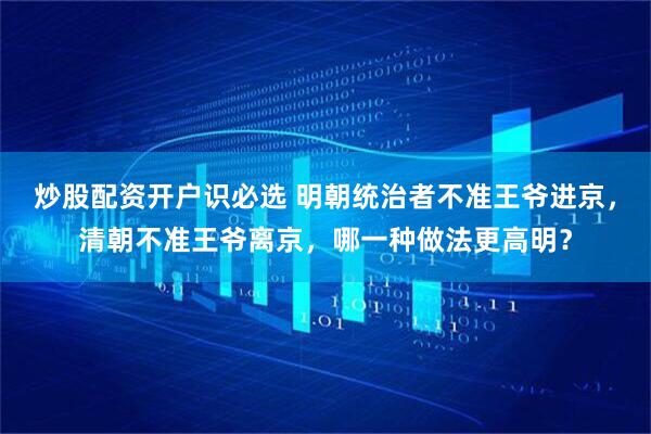 炒股配资开户识必选 明朝统治者不准王爷进京，清朝不准王爷离京，哪一种做法更高明？