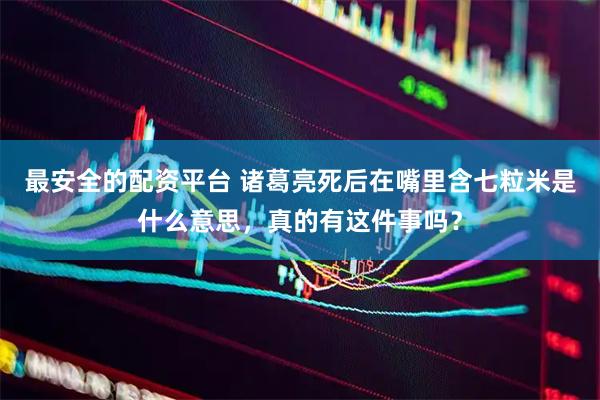 最安全的配资平台 诸葛亮死后在嘴里含七粒米是什么意思，真的有这件事吗？