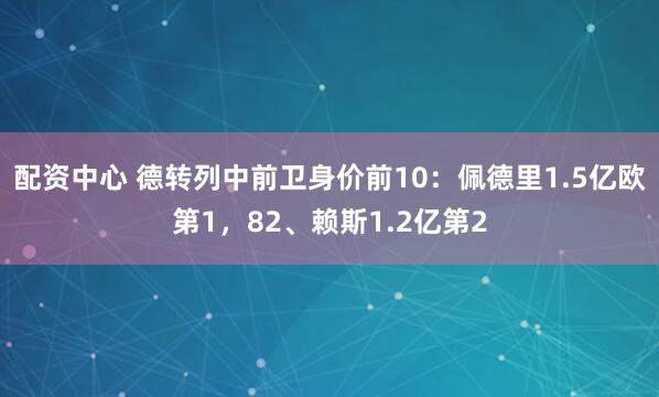 配资中心 德转列中前卫身价前10：佩德里1.5亿欧第1，82、赖斯1.2亿第2