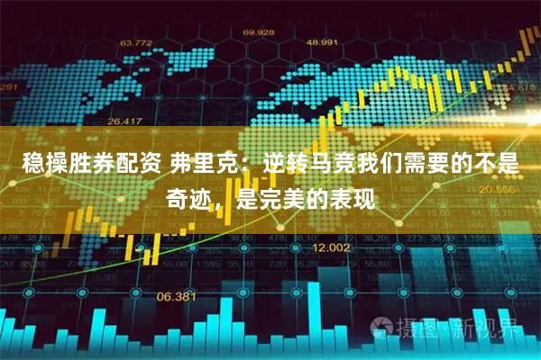 稳操胜券配资 弗里克：逆转马竞我们需要的不是奇迹，是完美的表现