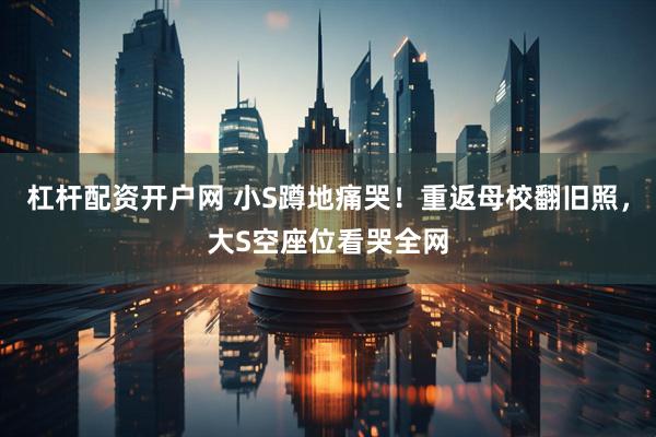 杠杆配资开户网 小S蹲地痛哭！重返母校翻旧照，大S空座位看哭全网