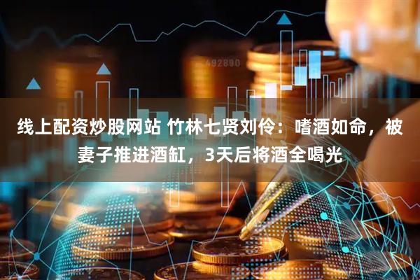 线上配资炒股网站 竹林七贤刘伶：嗜酒如命，被妻子推进酒缸，3天后将酒全喝光