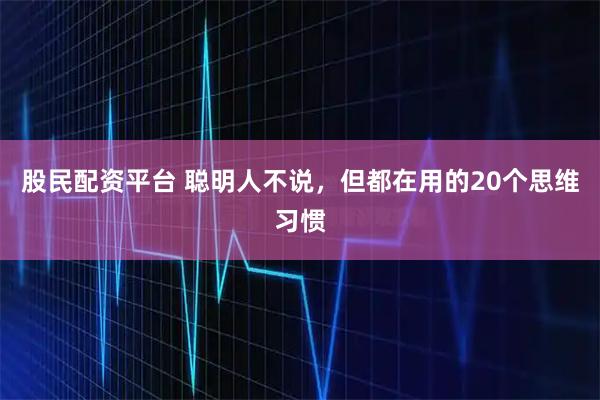 股民配资平台 聪明人不说，但都在用的20个思维习惯