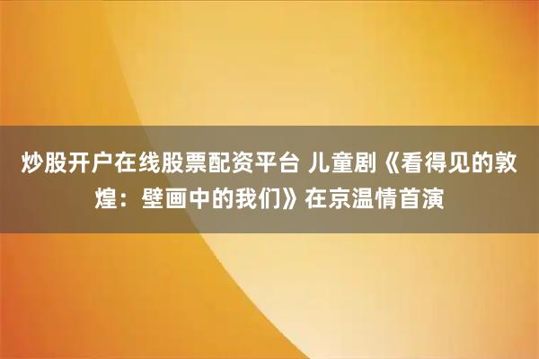 炒股开户在线股票配资平台 儿童剧《看得见的敦煌：壁画中的我们》在京温情首演