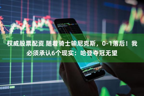 权威股票配资 随着骑士输尼克斯，0-1落后！我必须承认6个现实：哈登夺冠无望