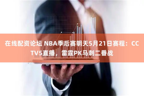 在线配资论坛 NBA季后赛明天5月21日赛程：CCTV5直播，雷霆PK马刺二番战