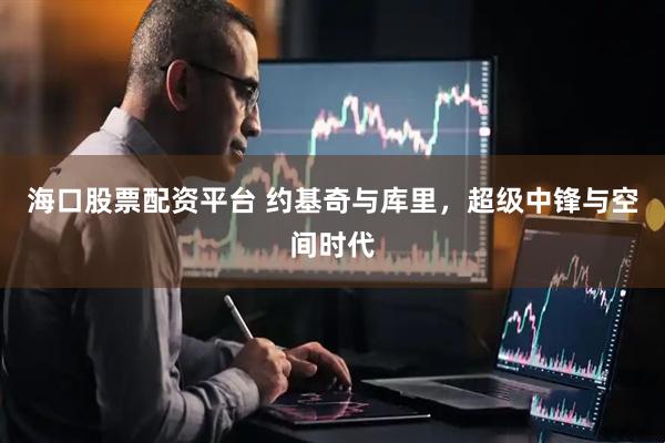 海口股票配资平台 约基奇与库里，超级中锋与空间时代