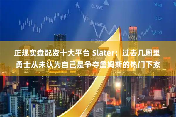 正规实盘配资十大平台 Slater：过去几周里 勇士从未认为自己是争夺詹姆斯的热门下家