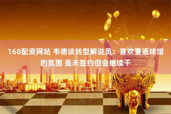 168配资网站 韦德谈转型解说员：喜欢重返球馆的氛围 虽未签约但会继续干