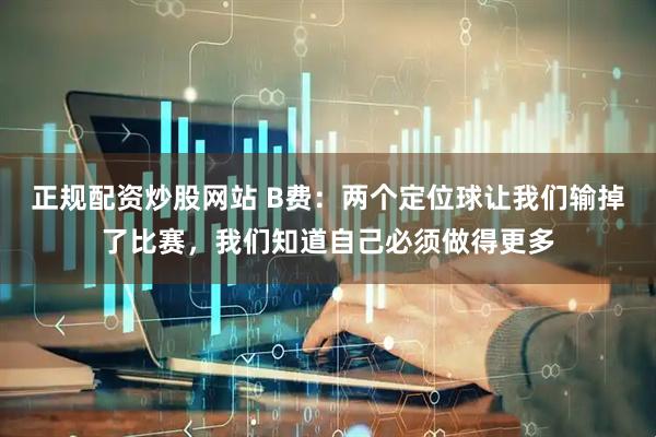正规配资炒股网站 B费：两个定位球让我们输掉了比赛，我们知道自己必须做得更多