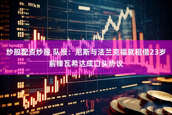 炒股配资炒股 队报：尼斯与法兰克福就租借23岁前锋瓦希达成口头协议